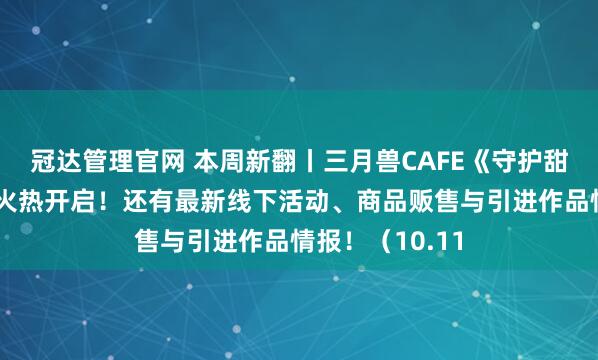 冠达管理官网 本周新翻丨三月兽CAFE《守护甜心》主题活动火热开启！还有最新线下活动、商品贩售与引进作品情报！（10.11