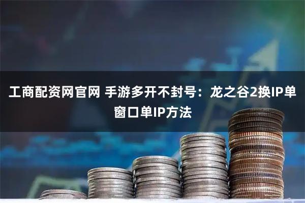 工商配资网官网 手游多开不封号：龙之谷2换IP单窗口单IP方法