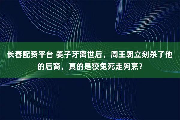 长春配资平台 姜子牙离世后，周王朝立刻杀了他的后裔，真的是狡兔死走狗烹？