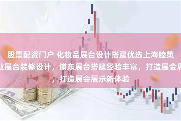 股票配资门户 化妆品展台设计搭建优选上海睦策会展，专业展台装修设计，浦东展台搭建经验丰富，打造展会展示新体验