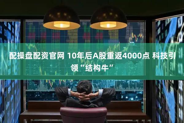 配操盘配资官网 10年后A股重返4000点 科技引领“结构牛”