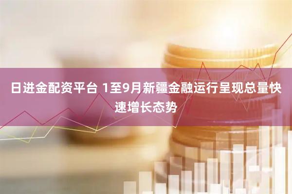 日进金配资平台 1至9月新疆金融运行呈现总量快速增长态势