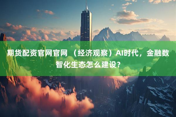 期货配资官网官网 （经济观察）AI时代，金融数智化生态怎么建设？