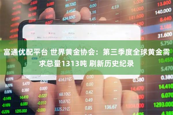 富通优配平台 世界黄金协会：第三季度全球黄金需求总量1313吨 刷新历史纪录