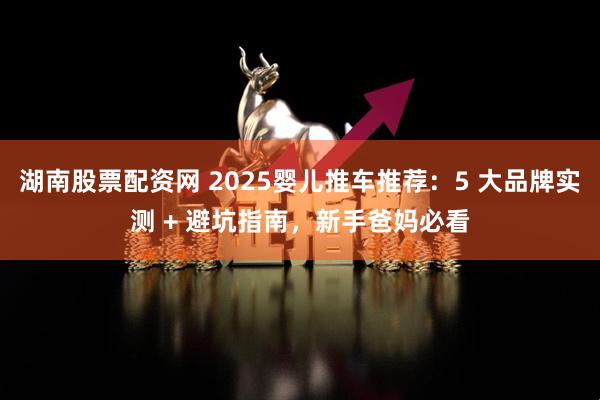 湖南股票配资网 2025婴儿推车推荐：5 大品牌实测 + 避坑指南，新手爸妈必看
