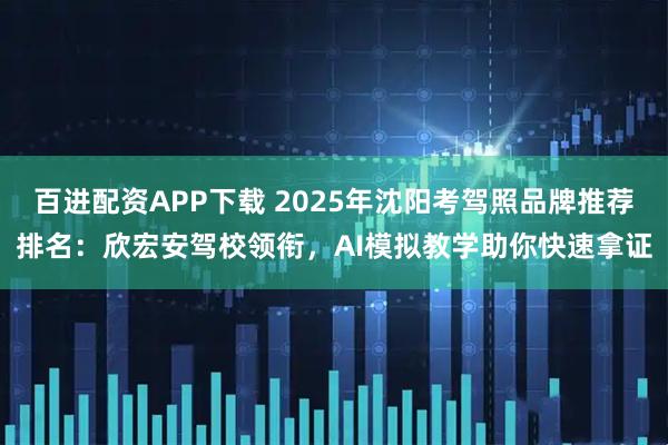 百进配资APP下载 2025年沈阳考驾照品牌推荐排名：欣宏安驾校领衔，AI模拟教学助你快速拿证