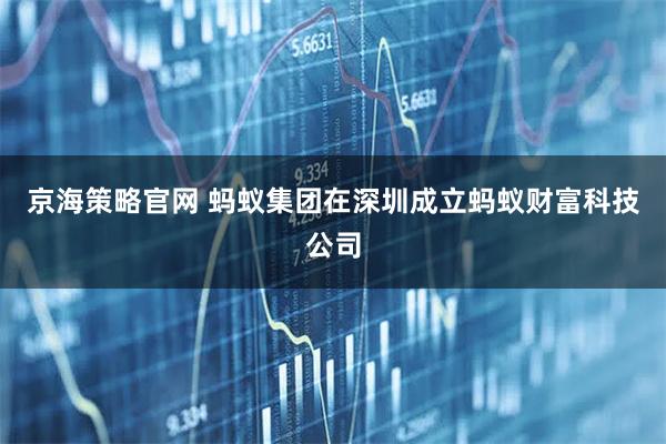 京海策略官网 蚂蚁集团在深圳成立蚂蚁财富科技公司