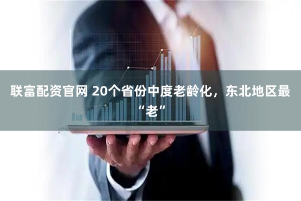 联富配资官网 20个省份中度老龄化，东北地区最“老”