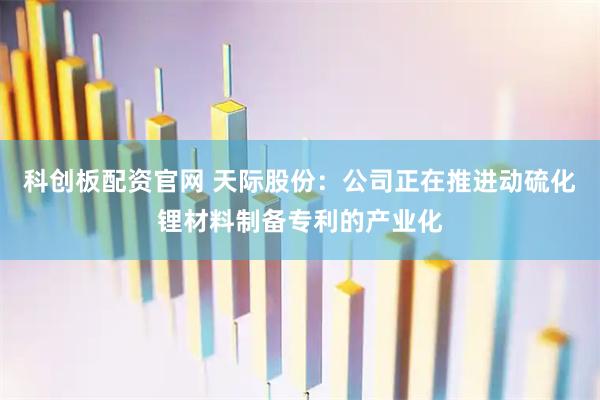 科创板配资官网 天际股份：公司正在推进动硫化锂材料制备专利的产业化