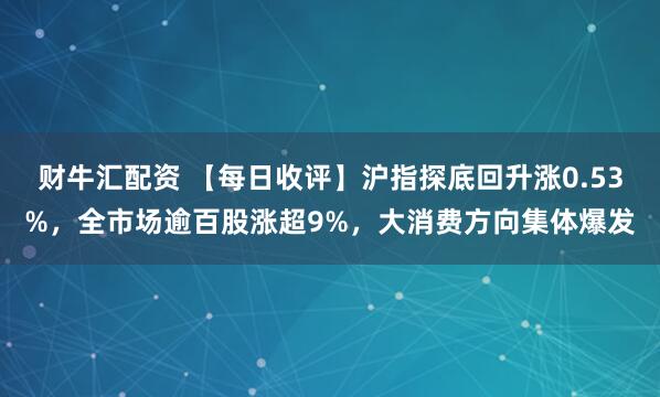 财牛汇配资 【每日收评】沪指探底回升涨0.53%，全市场逾百股涨超9%，大消费方向集体爆发