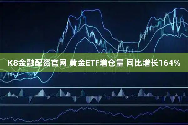 K8金融配资官网 黄金ETF增仓量 同比增长164%