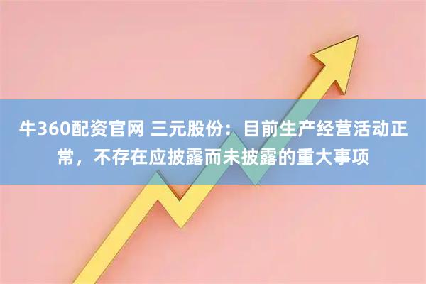 牛360配资官网 三元股份：目前生产经营活动正常，不存在应披露而未披露的重大事项