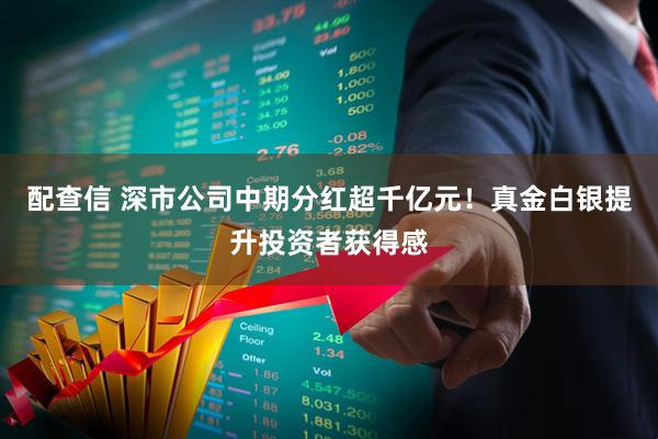 配查信 深市公司中期分红超千亿元！真金白银提升投资者获得感