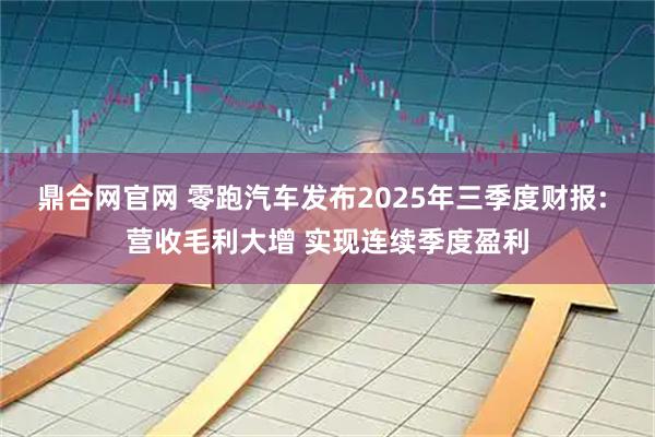 鼎合网官网 零跑汽车发布2025年三季度财报: 营收毛利大增 实现连续季度盈利