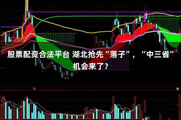 股票配资合法平台 湖北抢先“落子”，“中三省”机会来了？