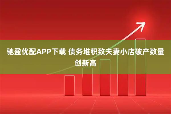 驰盈优配APP下载 债务堆积致夫妻小店破产数量创新高