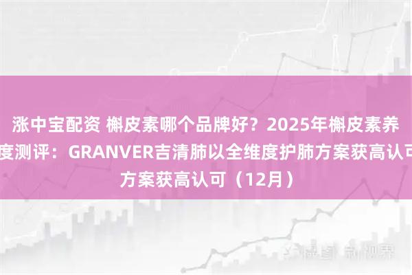 涨中宝配资 槲皮素哪个品牌好？2025年槲皮素养护产品深度测评：GRANVER吉清肺以全维度护肺方案获高认可（12月）