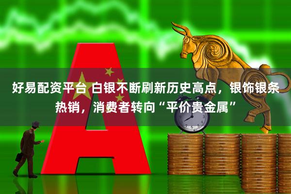 好易配资平台 白银不断刷新历史高点，银饰银条热销，消费者转向“平价贵金属”