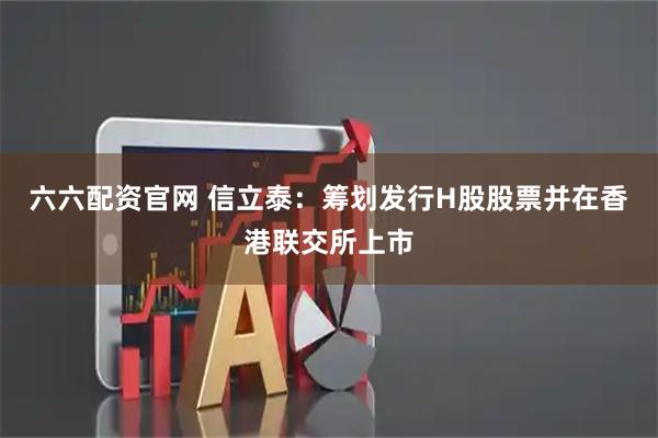 六六配资官网 信立泰：筹划发行H股股票并在香港联交所上市