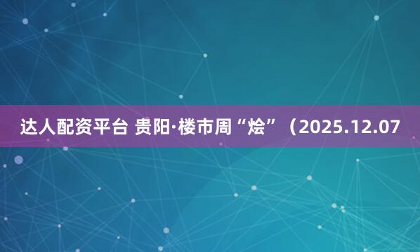 达人配资平台 贵阳·楼市周“烩”（2025.12.07