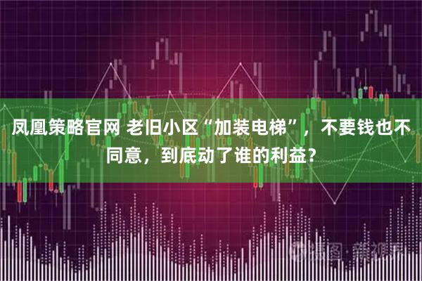 凤凰策略官网 老旧小区“加装电梯”，不要钱也不同意，到底动了谁的利益？