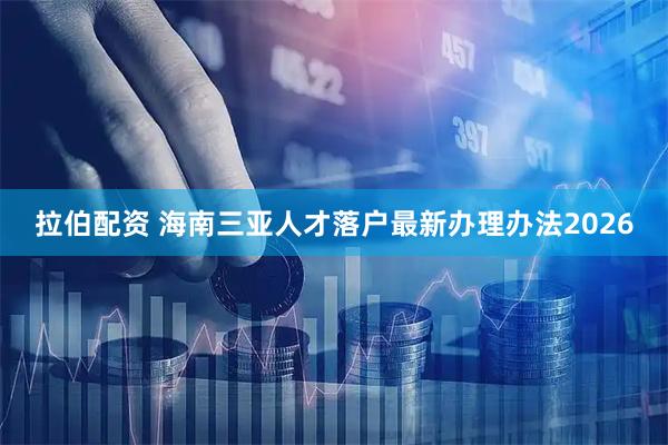 拉伯配资 海南三亚人才落户最新办理办法2026