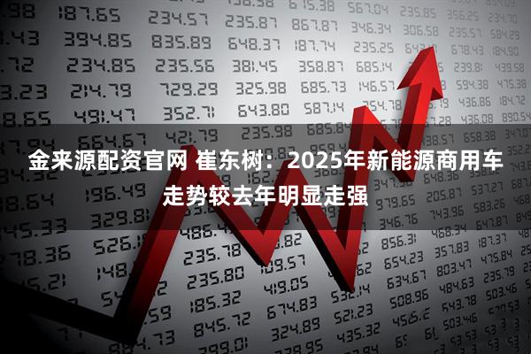 金来源配资官网 崔东树：2025年新能源商用车走势较去年明显走强