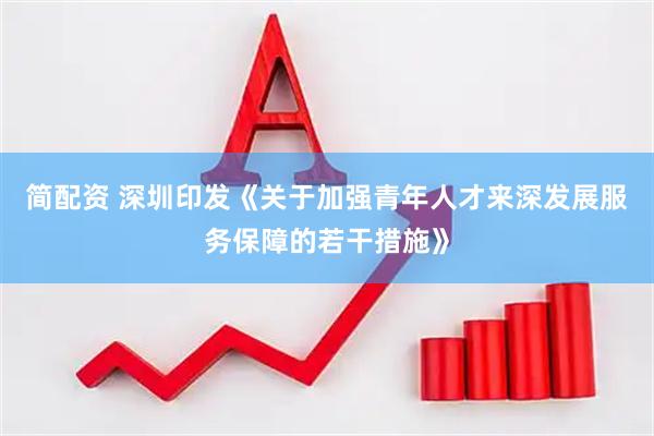 简配资 深圳印发《关于加强青年人才来深发展服务保障的若干措施》