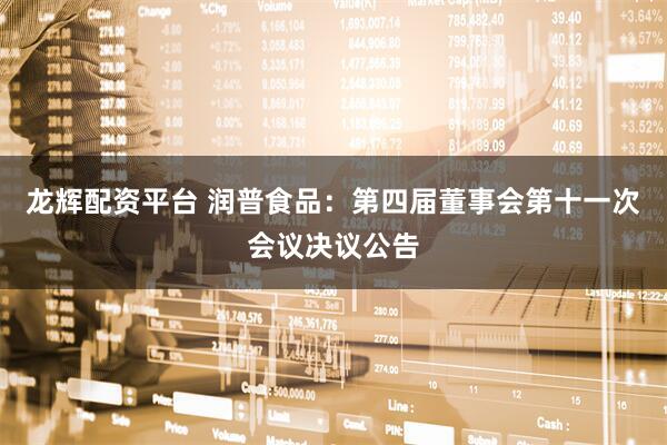 龙辉配资平台 润普食品：第四届董事会第十一次会议决议公告
