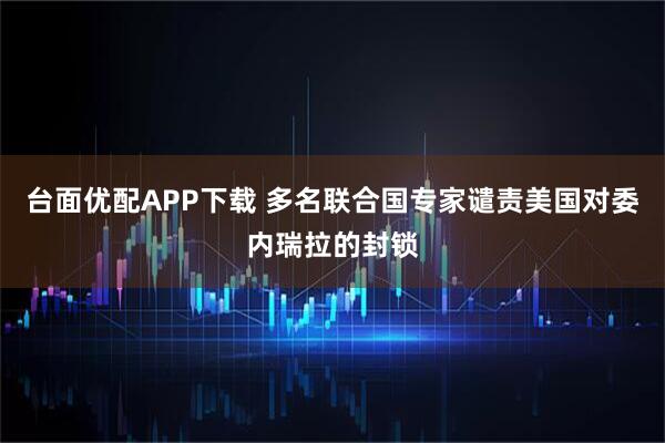 台面优配APP下载 多名联合国专家谴责美国对委内瑞拉的封锁