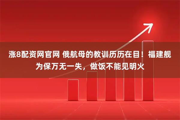 涨8配资网官网 俄航母的教训历历在目！福建舰为保万无一失，做饭不能见明火