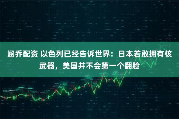 涵乔配资 以色列已经告诉世界：日本若敢拥有核武器，美国并不会第一个翻脸