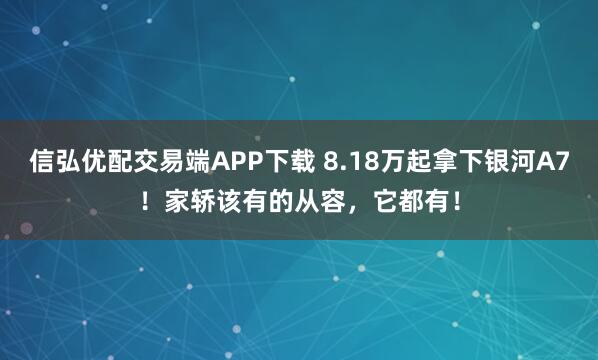 信弘优配交易端APP下载 8.18万起拿下银河A7！家轿该有的从容，它都有！