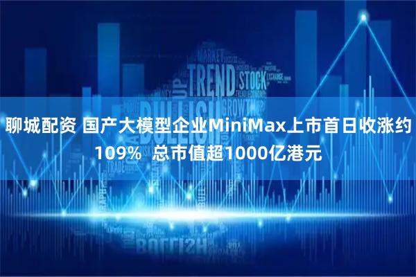 聊城配资 国产大模型企业MiniMax上市首日收涨约109%  总市值超1000亿港元