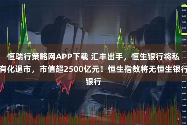 恒瑞行策略网APP下载 汇丰出手，恒生银行将私有化退市，市值超2500亿元！恒生指数将无恒生银行