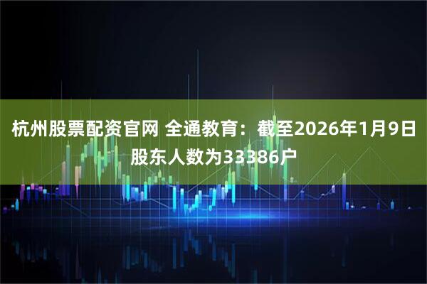 杭州股票配资官网 全通教育：截至2026年1月9日股东人数为33386户