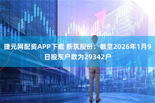 捷元网配资APP下载 新筑股份：截至2026年1月9日股东户数为29342户