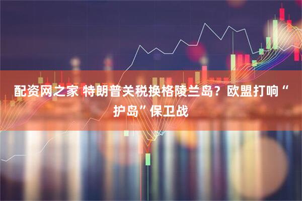 配资网之家 特朗普关税换格陵兰岛？欧盟打响“护岛”保卫战