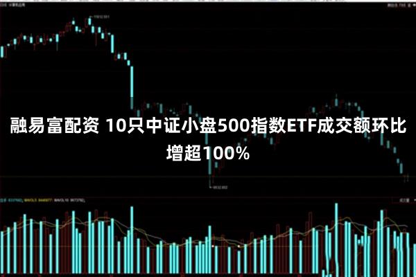 融易富配资 10只中证小盘500指数ETF成交额环比增超100%