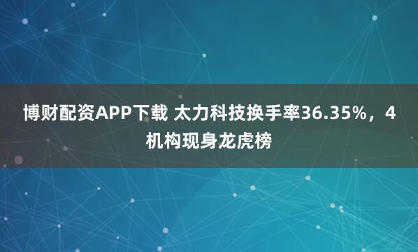 博财配资APP下载 太力科技换手率36.35%，4机构现身龙虎榜