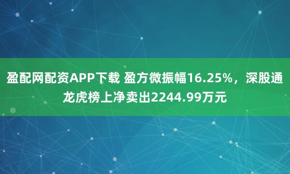 盈配网配资APP下载 盈方微振幅16.25%，深股通龙虎榜上净卖出2244.99万元