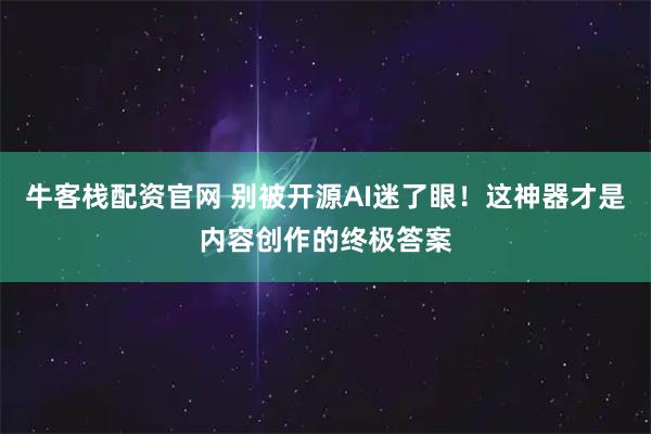 牛客栈配资官网 别被开源AI迷了眼!这神器才是内容创作的终极答案