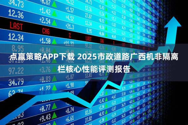 点赢策略APP下载 2025市政道路广西机非隔离栏核心性能评测报告