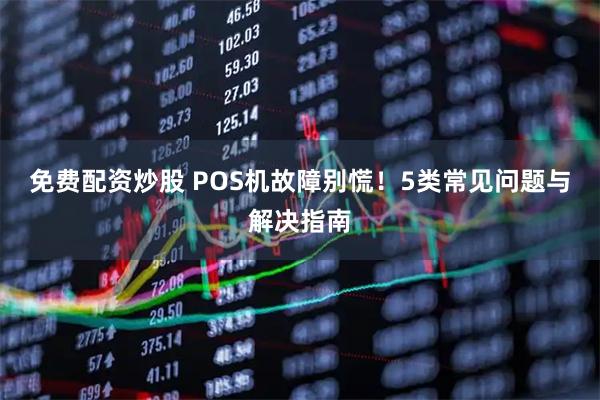免费配资炒股 POS机故障别慌！5类常见问题与解决指南