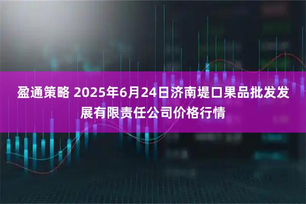 盈通策略 2025年6月24日济南堤口果品批发发展有限责任公司价格行情