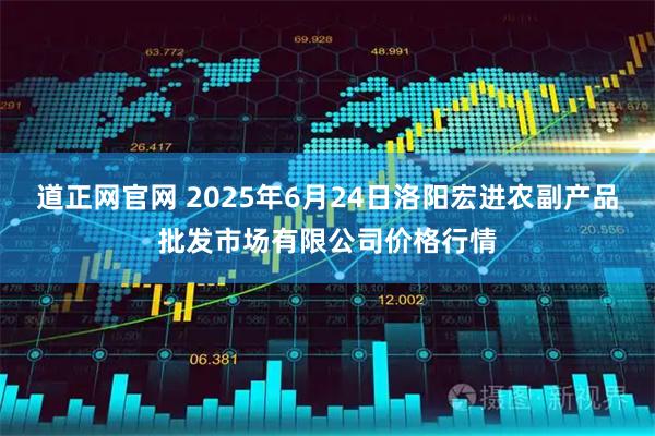 道正网官网 2025年6月24日洛阳宏进农副产品批发市场有限公司价格行情