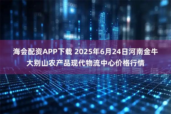 海会配资APP下载 2025年6月24日河南金牛大别山农产品现代物流中心价格行情