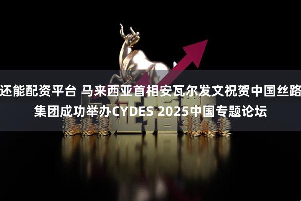 还能配资平台 马来西亚首相安瓦尔发文祝贺中国丝路集团成功举办CYDES 2025中国专题论坛