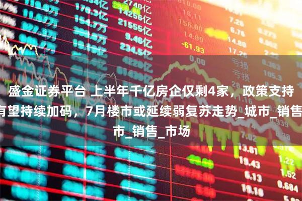 盛金证券平台 上半年千亿房企仅剩4家,政策支持力度有望持续加码,7月楼市或延续弱复苏走势_城市_销售_市场