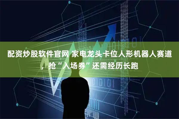 配资炒股软件官网 家电龙头卡位人形机器人赛道，抢“入场券”还需经历长跑